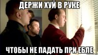 держи хуй в руке чтобы не падать при ебле