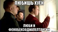 любишь хуёк люби и фенобензодиапелтангин