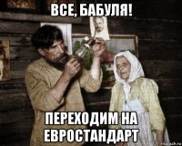все, бабуля! переходим на евростандарт
