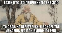 если кто-то причинил тебе зло то сядь на берегу реки, и вскоре ты увидешь его плывущим по реке