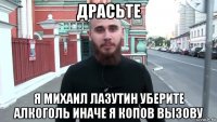 драсьте я михаил лазутин уберите алкоголь иначе я копов вызову