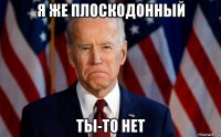 я же плоскодонный ты-то нет