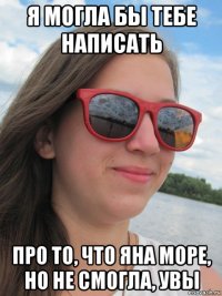 я могла бы тебе написать про то, что яна море, но не смогла, увы
