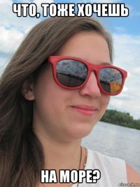 что, тоже хочешь на море?
