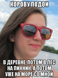 корову подои в деревне, потом в лес на пикник, а потом уже на море со мной