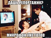 дашь репортажик? микрофон уже готов