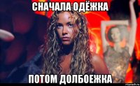 сначала одёжка потом долбоежка