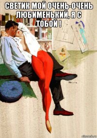 светик мой очень-очень любименький, я с тобой ! 