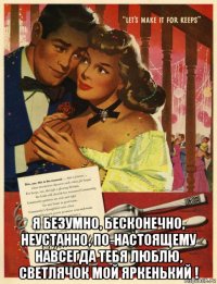  я безумно, бесконечно, неустанно, по-настоящему навсегда тебя люблю, светлячок мой яркенький !