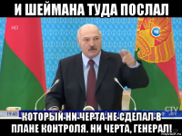 и шеймана туда послал который ни черта не сделал в плане контроля. ни черта, генерал!