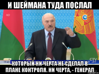 и шеймана туда послал который ни черта не сделал в плане контроля. ни черта, - генерал