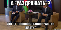 а "раздражать"? это от словосочетания "рас тря жрать"