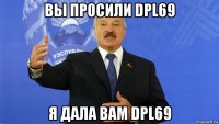 вы просили dpl69 я дала вам dpl69