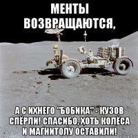 менты возвращаются, а с ихнего "бобика" - кузов спёрли! спасибо, хоть колёса и магнитолу оставили!