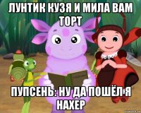лунтик кузя и мила вам торт пупсень: ну да пошёл я нахер