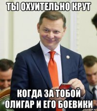 ты охуительно крут когда за тобой олигар и его боевики