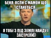 беня, ясли с мамой що станеться я тобі з під землі найду і застрелю