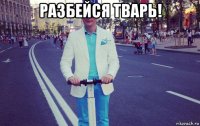 разбейся тварь! 