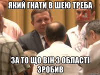 який гнати в шею треба за то що він з області зробив