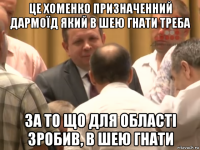 це хоменко призначенний дармоїд який в шею гнати треба за то що для області зробив, в шею гнати
