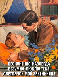  бесконечно, навсегда, безумно, люблю тебя. светлячок мой яркенький !