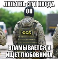 любовь-это когда он вламывается и ищет любовника
