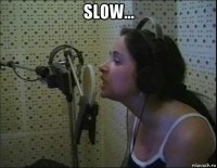 slow... 