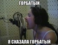 горбатый я сказала горбатый
