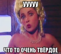 ууууу что то очень твёрдое