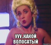  ууу..какой волосатый