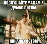 послушайте мадам я думал потом никаких потом