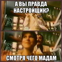а вы правда настройщик? смотря чего мадам