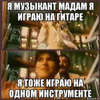 я музыкант мадам я играю на гитаре я тоже играю на одном инструменте