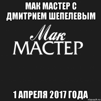 мак мастер с дмитрием шепелевым 1 апреля 2017 года