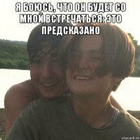 я боюсь, что он будет со мной встречаться: это предсказано 