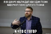 я во дворе наблюдал как один тузик навернул говно другого тузика и что с того?