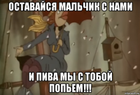 оставайся мальчик с нами и пива мы с тобой попьем!!!
