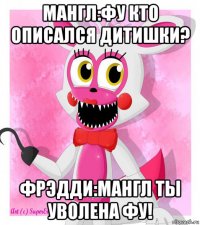 мангл:фу кто описался дитишки? фрэдди:мангл ты уволена фу!