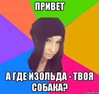 привет а где изольда - твоя собака?