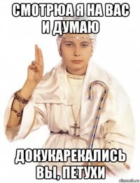 смотрюа я на вас и думаю докукарекались вы, петухи