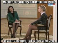 мария,этооченьпривлекательно.очень но,можетбыть,вамвсётакисменитьмодельера?