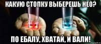 какую стопку выберешь нео? по ебалу, хватай, и вали!