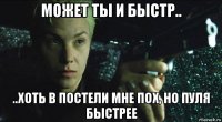 может ты и быстр.. ..хоть в постели мне пох, но пуля быстрее