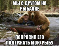 мы с другом на рыбалке попросил его подержать мою рыбу