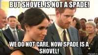 but shovel is not a spade! we do not care. now spade is a shovel!