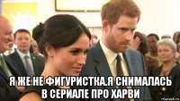  я же не фигуристка.я снималась в сериале про харви