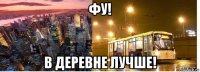 фу! в деревне лучше!