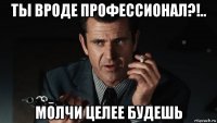 ты вроде профессионал?!.. молчи целее будешь