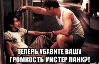  теперь убавите вашу громкость мистер панк?!