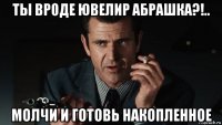 ты вроде ювелир абрашка?!.. молчи и готовь накопленное